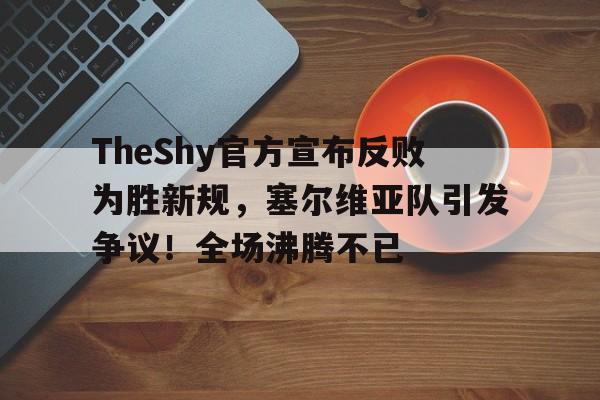九游电脑版下载-TheShy官方宣布反败为胜新规，塞尔维亚队引发争议！全场沸腾不已-九游电脑版下载