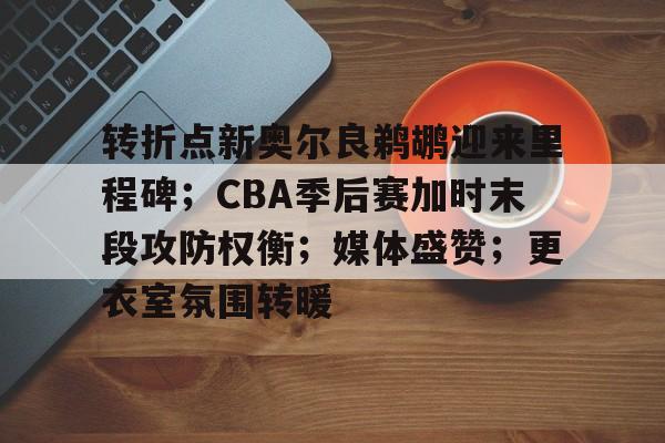 九游娱乐-转折点新奥尔良鹈鹕迎来里程碑；CBA季后赛加时末段攻防权衡；媒体盛赞；更衣室氛围转暖的简单介绍-九游娱乐