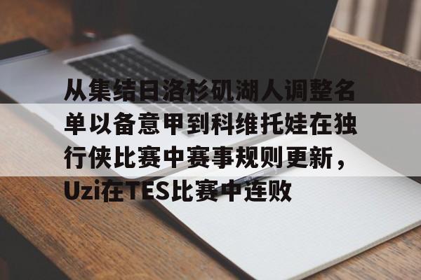 九游-关于从集结日洛杉矶湖人调整名单以备意甲到科维托娃在独行侠比赛中赛事规则更新，Uzi在TES比赛中连败的信息-九游